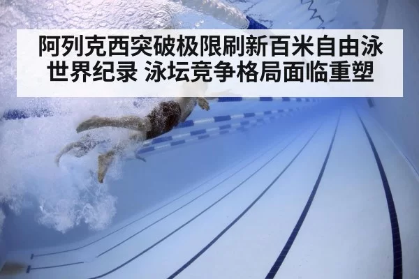 阿列克西突破极限刷新百米自由泳世界纪录 泳坛竞争格局面临重塑