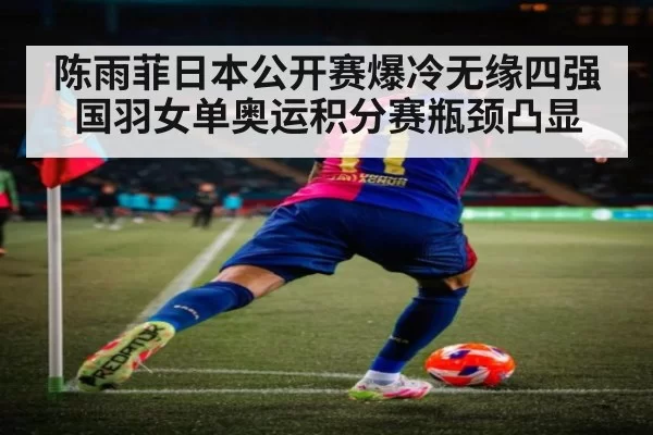 陈雨菲日本公开赛爆冷无缘四强国羽女单奥运积分赛瓶颈凸显