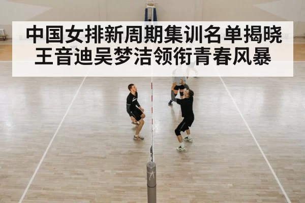 中国女排新周期集训名单揭晓 王音迪吴梦洁领衔青春风暴