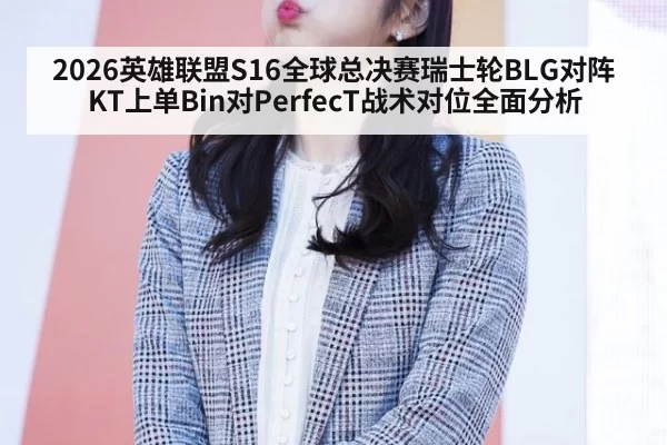 2026英雄联盟S16全球总决赛瑞士轮BLG对阵KT上单Bin对PerfecT战术对位全面分析