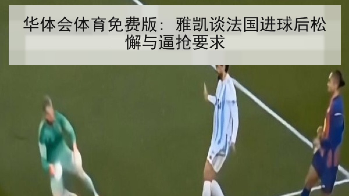 华体会体育免费版: 雅凯谈法国进球后松懈与逼抢要求