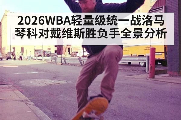 2026WBA轻量级统一战洛马琴科对戴维斯胜负手全景分析