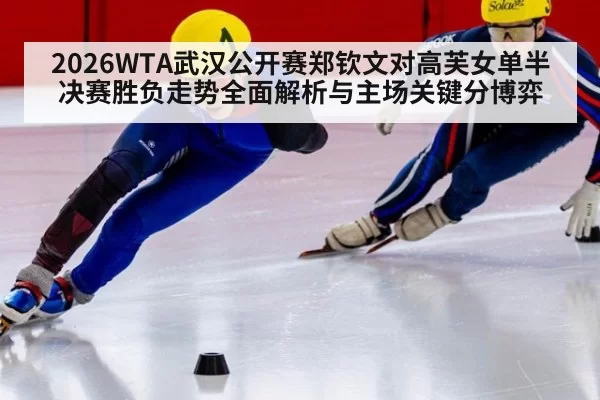 2026WTA武汉公开赛郑钦文对高芙女单半决赛胜负走势全面解析与主场关键分博弈
