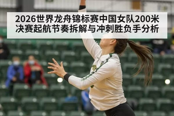 2026世界龙舟锦标赛中国女队200米决赛起航节奏拆解与冲刺胜负手分析